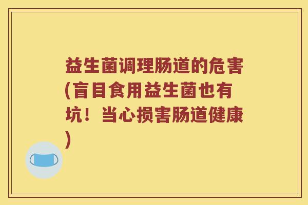 益生菌调理肠道的危害(盲目食用益生菌也有坑！当心损害肠道健康)