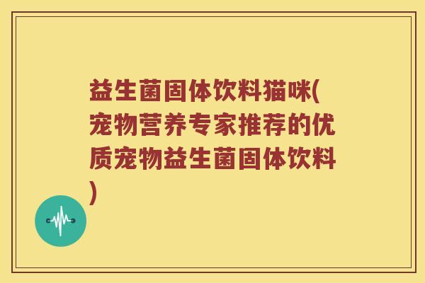 益生菌固体饮料猫咪(宠物营养专家推荐的优质宠物益生菌固体饮料)