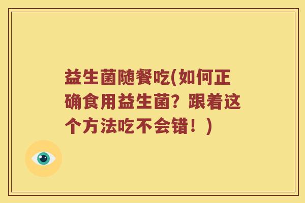 益生菌随餐吃(如何正确食用益生菌？跟着这个方法吃不会错！)