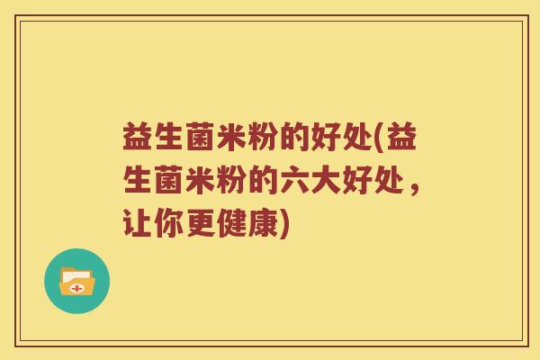益生菌米粉的好处(益生菌米粉的六大好处,让你更健康) 益生菌米粉的好处(益生菌米粉的六大好处,让你更健康)