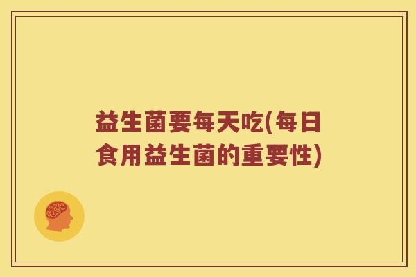 益生菌要每天吃(每日食用益生菌的重要性)