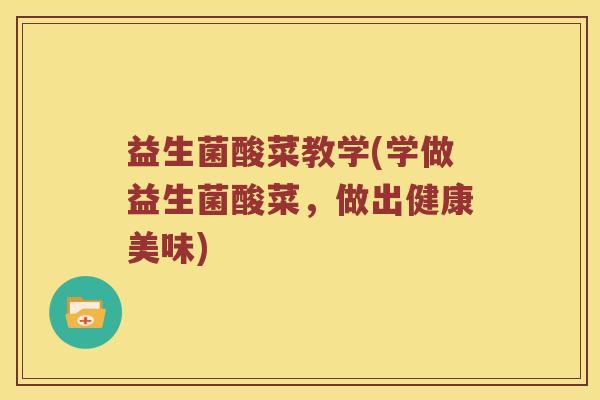 益生菌酸菜教学(学做益生菌酸菜,做出健康美味) 益生菌酸菜教学(学做益生菌酸菜,做出健康美味)
