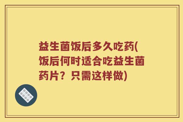 益生菌饭后多久吃药(饭后何时适合吃益生菌药片?只需这样做) 益生菌饭后多久吃药(饭后何时适合吃益生菌药片?只需这样做)