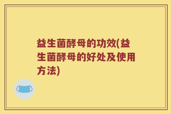 益生菌酵母的功效(益生菌酵母的好处及使用方法)
