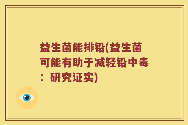 益生菌能排铅(益生菌可能有助于减轻铅中毒：研究证实)
