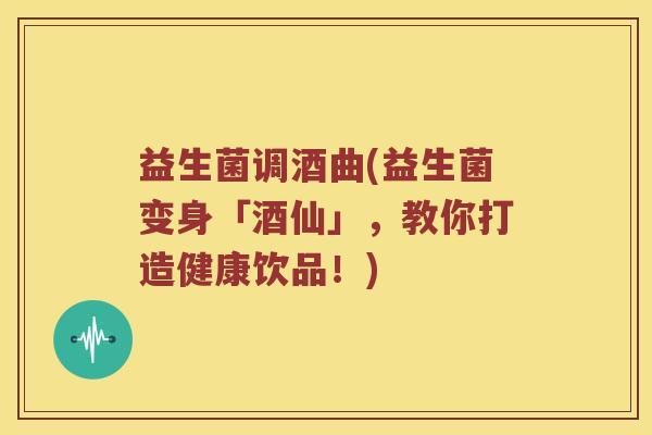 益生菌调酒曲(益生菌变身「酒仙」，教你打造健康饮品！)
