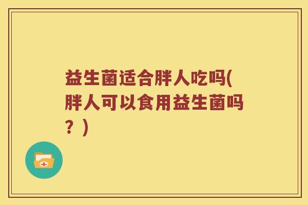 益生菌适合胖人吃吗(胖人可以食用益生菌吗？)