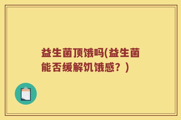 益生菌顶饿吗(益生菌能否缓解饥饿感？)