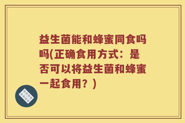益生菌能和蜂蜜同食吗吗(正确食用方式：是否可以将益生菌和蜂蜜一起食用？)