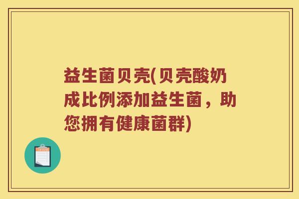 益生菌贝壳(贝壳酸奶成比例添加益生菌，助您拥有健康菌群)