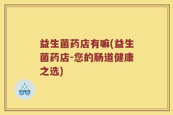 益生菌药店有嘛(益生菌药店-您的肠道健康之选)