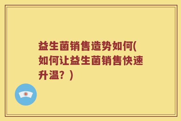 益生菌销售造势如何(如何让益生菌销售快速升温？)