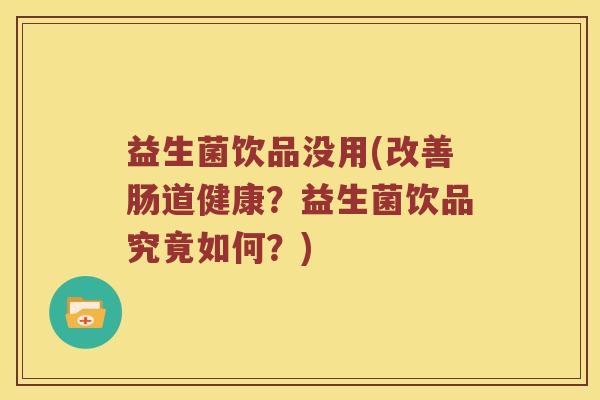 益生菌饮品没用(改善肠道健康?益生菌饮品究竟如何?) 益生菌饮品没用(改善肠道健康?益生菌饮品究竟如何?)