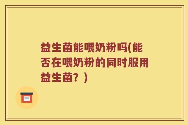 益生菌能喂奶粉吗(能否在喂奶粉的同时服用益生菌？)
