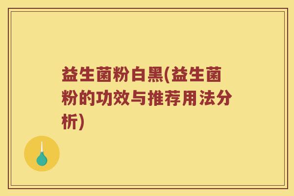 益生菌粉白黑(益生菌粉的功效与推荐用法分析) 益生菌粉白黑(益生菌粉的功效与推荐用法分析)