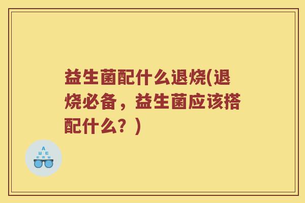 益生菌配什么退烧(退烧必备,益生菌应该搭配什么?) 益生菌配什么退烧(退烧必备,益生菌应该搭配什么?)
