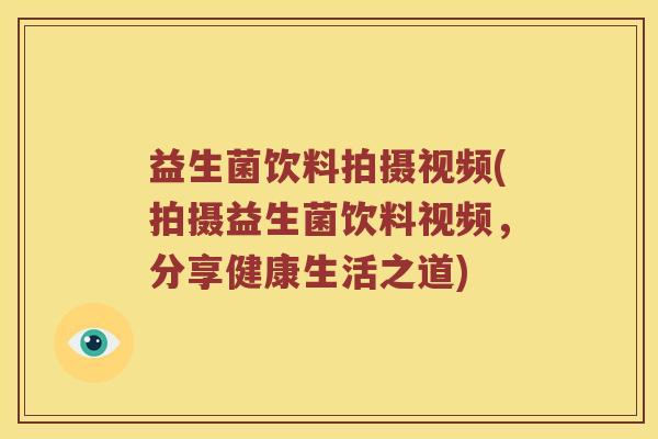 益生菌饮料拍摄视频(拍摄益生菌饮料视频，分享健康生活之道)