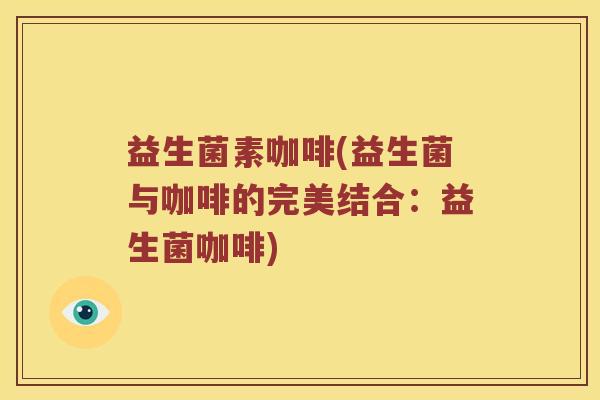益生菌素咖啡(益生菌与咖啡的完美结合：益生菌咖啡)