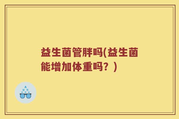 益生菌管胖吗(益生菌能增加体重吗？)
