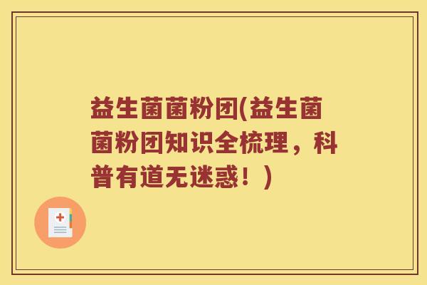 益生菌菌粉团(益生菌菌粉团知识全梳理,科普有道无迷惑!) 益生菌菌粉团(益生菌菌粉团知识全梳理,科普有道无迷惑!)