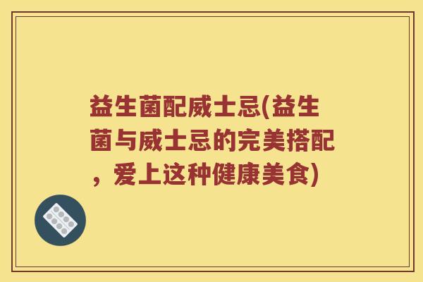 益生菌配威士忌(益生菌与威士忌的完美搭配，爱上这种健康美食)