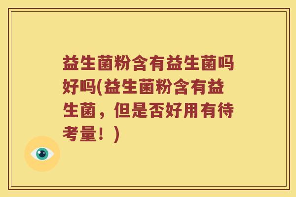益生菌粉含有益生菌吗好吗(益生菌粉含有益生菌，但是否好用有待考量！)