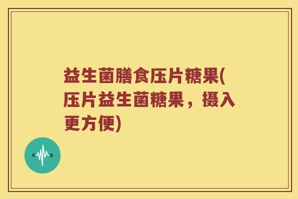 益生菌膳食压片糖果(压片益生菌糖果，摄入更方便)