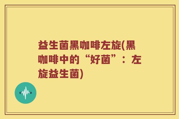 益生菌黑咖啡左旋(黑咖啡中的“好菌”：左旋益生菌)