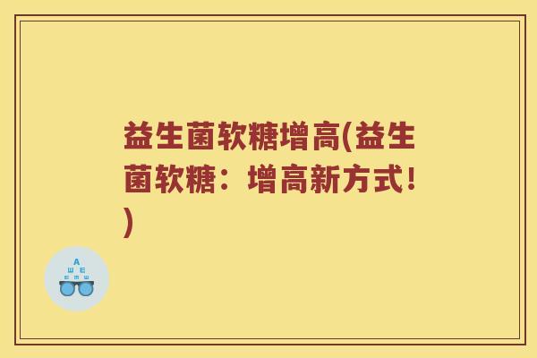 益生菌软糖增高(益生菌软糖：增高新方式！)