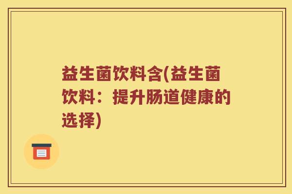 益生菌饮料含(益生菌饮料:提升肠道健康的选择) 益生菌饮料含(益生菌饮料:提升肠道健康的选择)