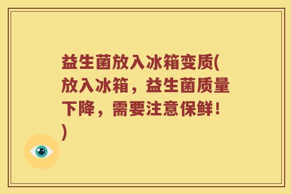 益生菌放入冰箱变质(放入冰箱，益生菌质量下降，需要注意保鲜！)