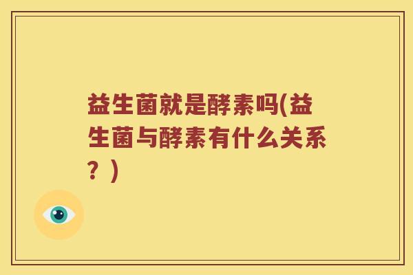 益生菌就是酵素吗(益生菌与酵素有什么关系?) 益生菌就是酵素吗(益生菌与酵素有什么关系?)