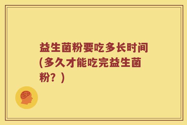 益生菌粉要吃多长时间(多久才能吃完益生菌粉？)