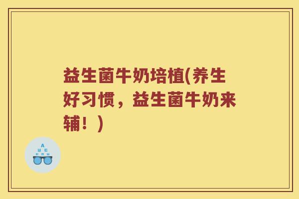 益生菌牛奶培植(养生好习惯,益生菌牛奶来辅!) 益生菌牛奶培植(养生好习惯,益生菌牛奶来辅!)