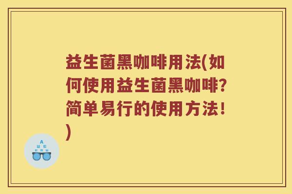 益生菌黑咖啡用法(如何使用益生菌黑咖啡？简单易行的使用方法！)