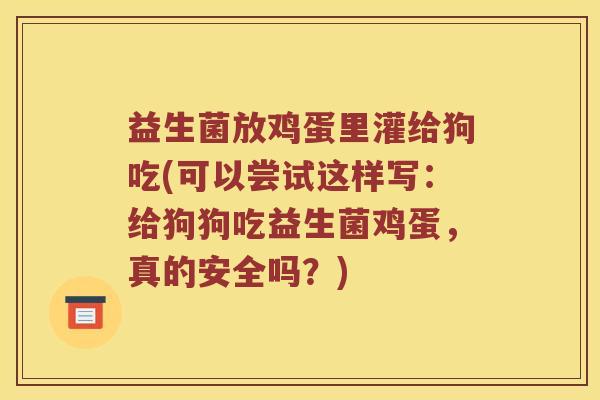 益生菌放鸡蛋里灌给狗吃(可以尝试这样写：给狗狗吃益生菌鸡蛋，真的安全吗？)