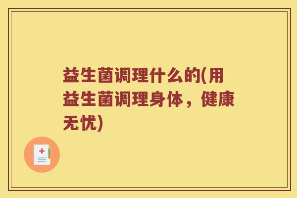 益生菌调理什么的(用益生菌调理身体，健康无忧)