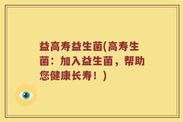 益高寿益生菌(高寿生菌：加入益生菌，帮助您健康长寿！)