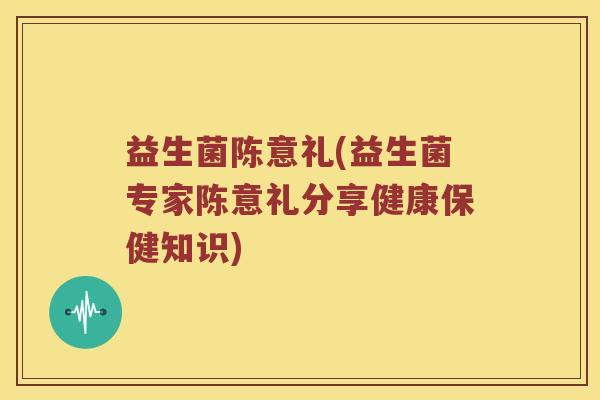 益生菌陈意礼(益生菌专家陈意礼分享健康保健知识)