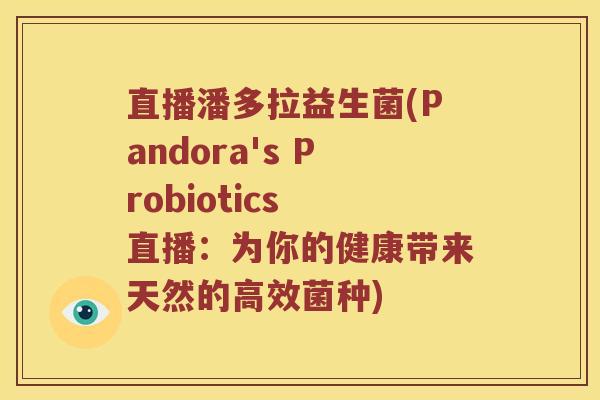 直播潘多拉益生菌(Pandora's Probiotics 直播：为你的健康带来天然的高效菌种)