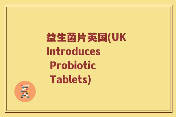 益生菌片英国(UK Introduces Probiotic Tablets)
