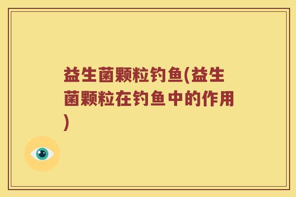 益生菌颗粒钓鱼(益生菌颗粒在钓鱼中的作用)