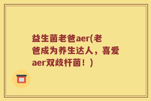 益生菌老爸aer(老爸成为养生达人，喜爱aer双歧杆菌！)