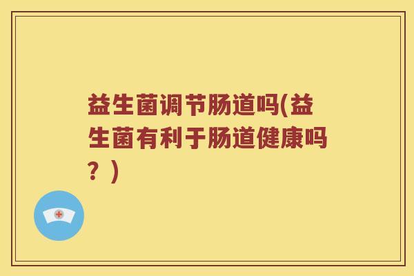 益生菌调节肠道吗(益生菌有利于肠道健康吗?) 益生菌调节肠道吗(益生菌有利于肠道健康吗?)
