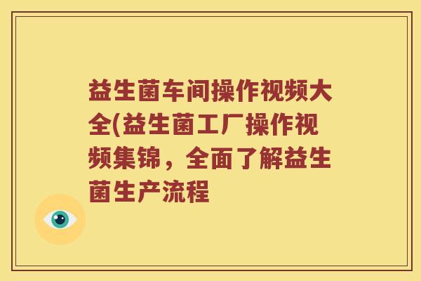 益生菌车间操作视频大全(益生菌工厂操作视频集锦，全面了解益生菌生产流程