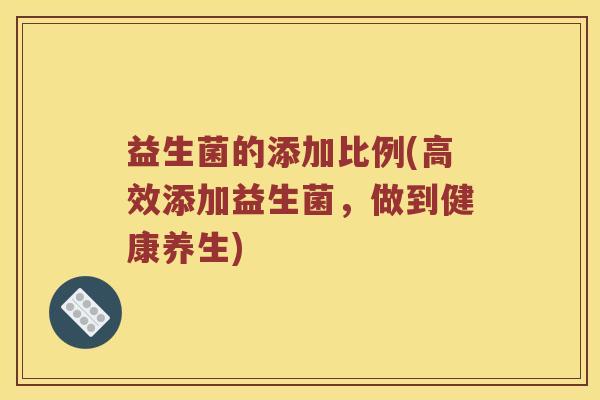 益生菌的添加比例(高效添加益生菌，做到健康养生)