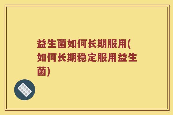 益生菌如何长期服用(如何长期稳定服用益生菌)