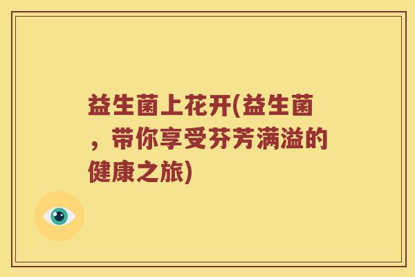 益生菌上花开(益生菌，带你享受芬芳满溢的健康之旅)