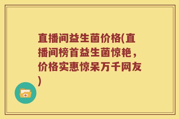 直播间益生菌价格(直播间榜首益生菌惊艳,价格实惠惊呆万千网友) 直播间益生菌价格(直播间榜首益生菌惊艳,价格实惠惊呆万千网友)