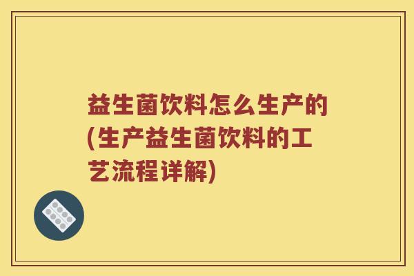 益生菌饮料怎么生产的(生产益生菌饮料的工艺流程详解)